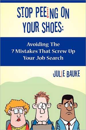 Stop Peeing on Your Shoes: Avoiding the 7 Mistakes That Screw Up Your Job Search de Julie Bauke