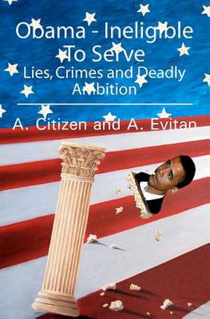 Obama - Ineligible to Serve: Lies, Crimes and Deadly Ambition de A. Citizen and a. Evitan