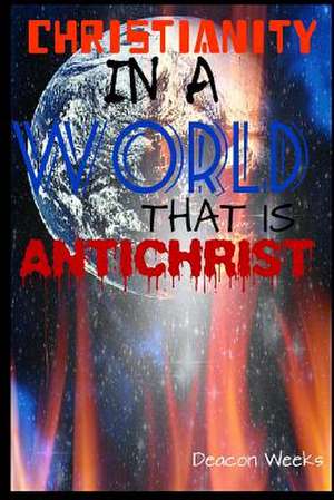 Christianity in a World That Is Anti-Christ de Deacon Weeks