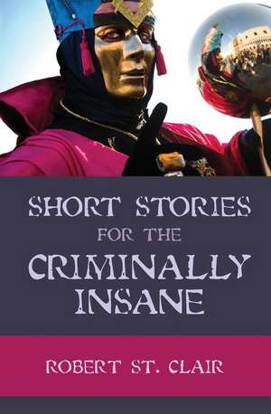 Short Stories For the Criminally Insane de Robert St Clair