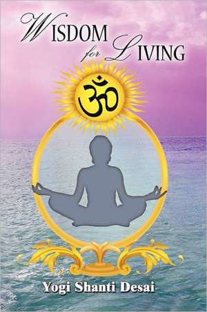 Wisdom for Living: A System for Personal Transformation and Soul Consciousness de Yogi Shanti Desai