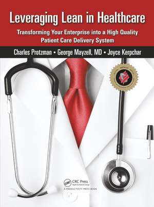 Leveraging Lean in Healthcare: Transforming Your Enterprise into a High Quality Patient Care Delivery System de Charles Protzman