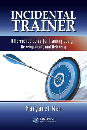 Incidental Trainer: A Reference Guide for Training Design, Development, and Delivery de Margaret Wan