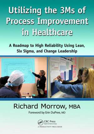 Utilizing the 3Ms of Process Improvement in Healthcare: A Roadmap to High Reliability Using Lean, Six Sigma, and Change Leadership de Richard Morrow