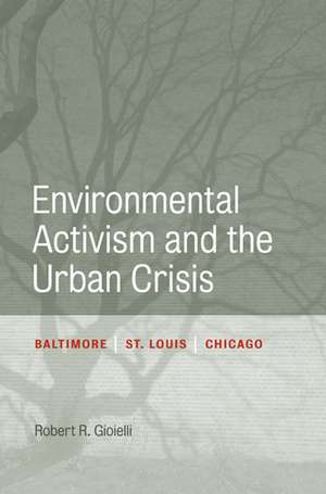 Environmental Activism and the Urban Crisis: Baltimore, St. Louis, Chicago de Robert Gioielli