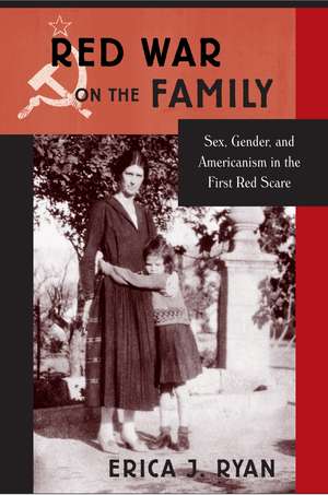 Red War on the Family: Sex, Gender, and Americanism in the First Red Scare de Erica J Ryan