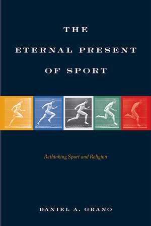 The Eternal Present of Sport: Rethinking Sport and Religion de Daniel A. Grano