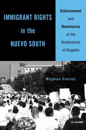 Immigrant Rights in the Nuevo South: Enforcement and Resistance at the Borderlands of Illegality de Meghan Conley