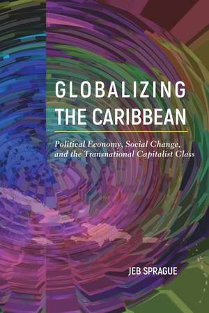 Globalizing the Caribbean: Political Economy, Social Change, and the Transnational Capitalist Class de Jeb Sprague