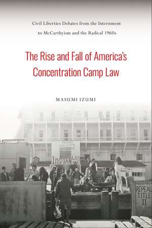 The Rise and Fall of America's Concentration Camp Law: Civil Liberties Debates from the Internment to McCarthyism and the Radical 1960s de Masumi Izumi