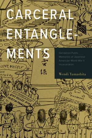 Carceral Entanglements: Gendered Public Memories of Japanese American World War II Incarceration de Wendi Yamashita