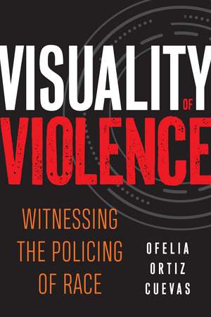 Visuality of Violence: Witnessing the Policing of Race de Ofelia Ortiz Cuevas