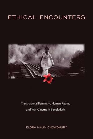 Ethical Encounters: Transnational Feminism, Human Rights, and War Cinema in Bangladesh de Elora Halim Chowdhury