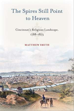 The Spires Still Point to Heaven: Cincinnati's Religious Landscape, 1788–1873 de Matthew Smith