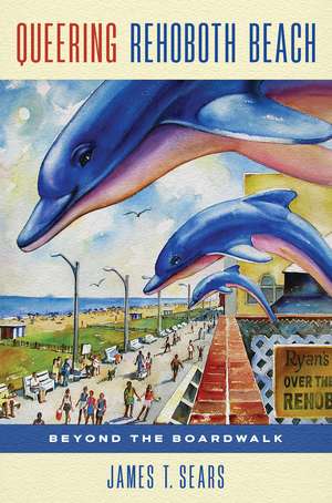 Queering Rehoboth Beach: Beyond the Boardwalk de James T. Sears