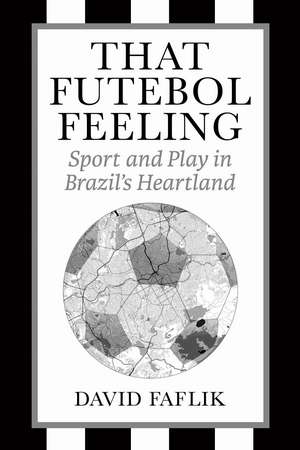 That Futebol Feeling: Sport and Play in Brazil's Heartland de David Faflik