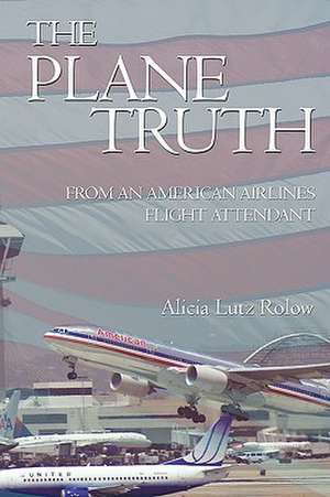 The Plane Truth from an American Airlines Flight Attendant de Alicia Lutz Rolow