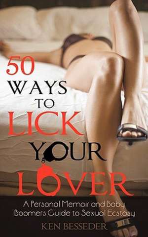 50 Ways to Lick Your Lover: A Personal Memoir and Baby Boomers Guide to Sexual Ecstasy de Besseder Ken Besseder