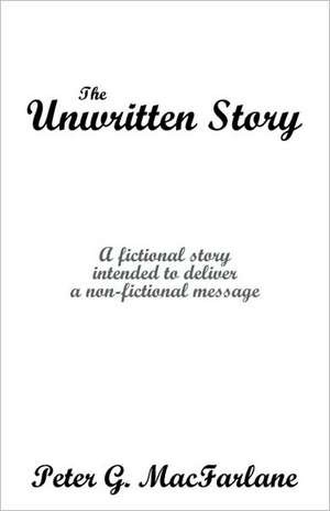 The Unwritten Story: A Fictional Story Intended to Deliver a Non-Fictional Message de G. MacFarlane Peter G. MacFarlane