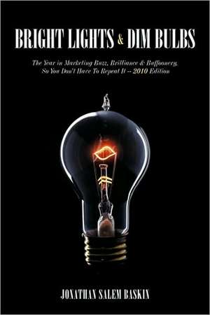 Bright Lights & Dim Bulbs: The Year in Marketing Buzz, Brilliance & Buffoonery, So You Don't Have to Repeat It -- 2010 Edition de Jonathan Salem Baskin