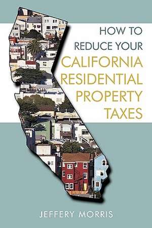 How to Reduce Your California Residential Property Taxes de Morris Jeffery Morris