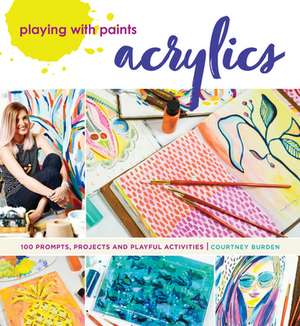 Playing with Paints - Acrylics: 100 Prompts, Projects and Playful Activities de Courtney Burden