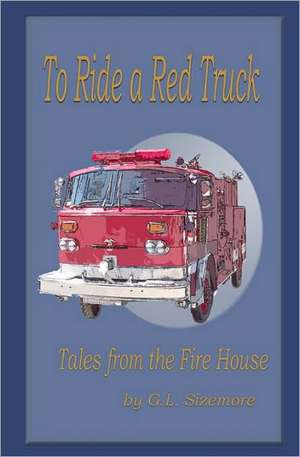 To Ride a Red Truck: Tales from the Firehouse de G. L. Sizemore