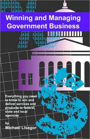 Winning and Managing Government Business: What You Need to Know to Deliver Services and Technology to Federal, State and Local Agencies de Michael Lisagor