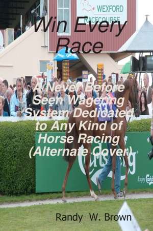 Win Every Race: A Never Before Seen Wagering System Dedicated to Any Kind of Horse Racing de Randy W. Brown