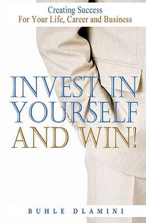 Invest in Yourself and Win!: Creating Success for Your Life, Career and Business de Buhle Dlamini