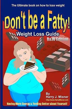 Don't Be a Fatty - Weight Loss Guide B&w Edition Having More Energy & Feeling Better about Yourself de Harry J. Misner