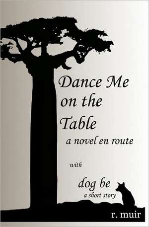 Dance Me on the Table, with a Short Story: A Novel En Route de R. Muir