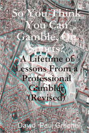 So You Think You Can Gamble, on Sports?: A Lifetime of Lessons from a Professional Gambler (Revised) de David Paul Greene