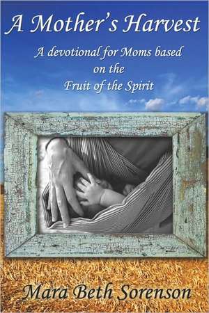 A Mother's Harvest: A Devotional for Moms Based on the Fruit of the Spirit de Mara Beth Sorenson