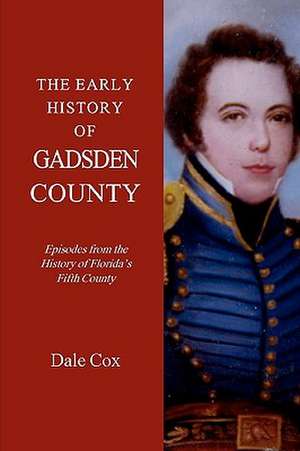 The Early History of Gadsden County: Episodes from the History of Florida's Fifth County de Dale Cox