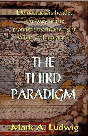 The Third Paradigm: Democracy Is Headed the Way of the Monarch by Divine Right. What Will Replace It? de Mark A. Ludwig