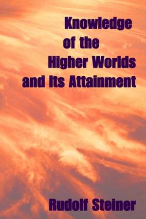 Knowledge of the Higher Worlds, and Its Attainment de Rudolf Steiner