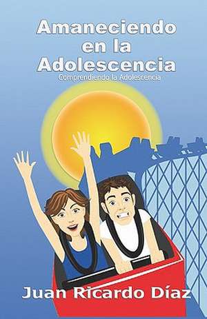 Amaneciendo En La Adolescencia: Comprendiendo La Adolescencia de Juan Ricardo Diaz