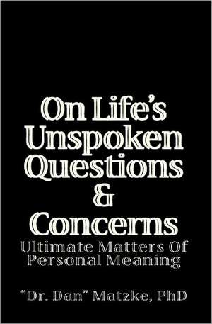 On Life's Unspoken Questions & Concerns: Ultimate Matters of Personal Meaning de Dan Matzke