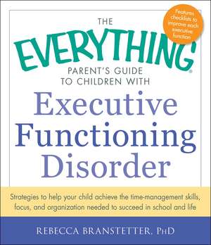 The Everything Parent's Guide to Children with Executive Functioning Disorder: Strategies to help your child achieve the time-management skills, focus, and organization needed to succeed in school and life de Rebecca Branstetter