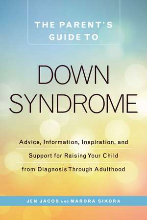 The Parent's Guide to Down Syndrome: Advice, Information, Inspiration, and Support for Raising Your Child from Diagnosis through Adulthood de Jen Jacob