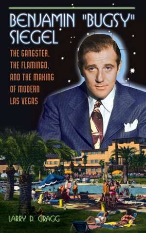 Benjamin "Bugsy" Siegel: The Gangster, the Flamingo, and the Making of Modern Las Vegas de Larry D. Gragg