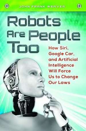 Robots Are People Too: How Siri, Google Car, and Artificial Intelligence Will Force Us to Change Our Laws de John Frank Weaver