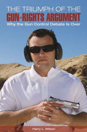 The Triumph of the Gun-Rights Argument: Why the Gun Control Debate Is Over de Harry L. Wilson