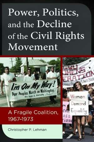 Power, Politics, and the Decline of the Civil Rights Movement: A Fragile Coalition, 1967–1973 de Christopher P. Lehman