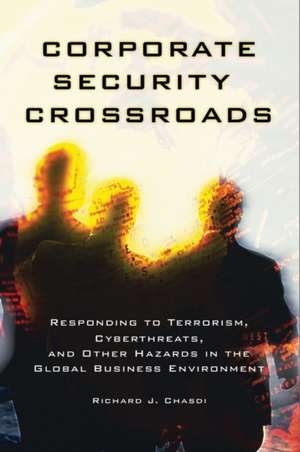 Corporate Security Crossroads: Responding to Terrorism, Cyberthreats, and Other Hazards in the Global Business Environment de Richard J. Chasdi