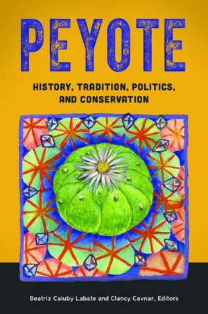 Peyote: History, Tradition, Politics, and Conservation de Beatriz Caiuby Labate