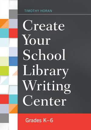 Create Your School Library Writing Center: Grades K–6 de Timothy Horan