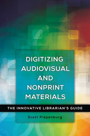 Digitizing Audiovisual and Nonprint Materials: The Innovative Librarian's Guide de Scott Piepenburg