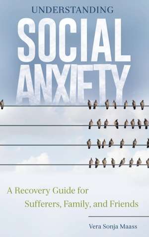 Understanding Social Anxiety: A Recovery Guide for Sufferers, Family, and Friends de Vera Sonja Maass